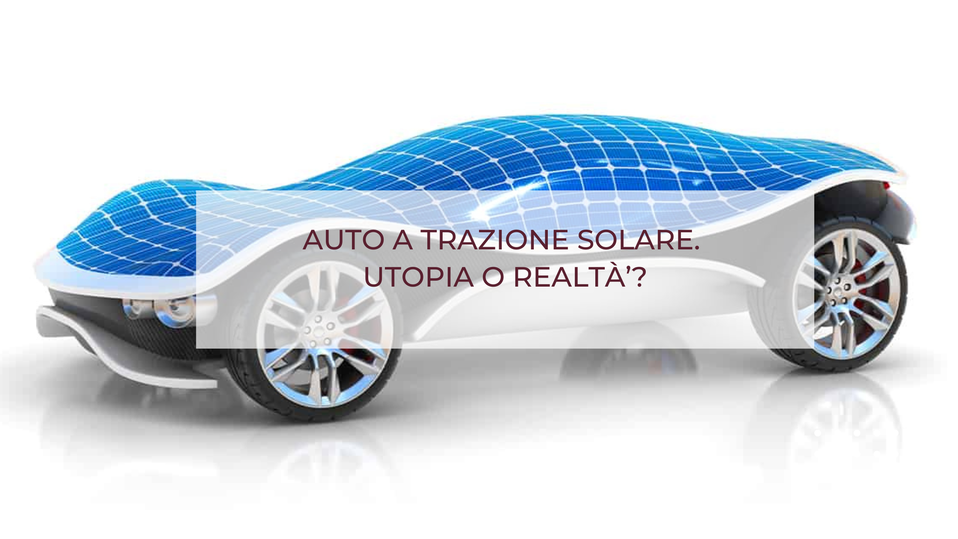 AUTO A TRAZIONE SOLARE. UTOPIA O REALTÀ’?