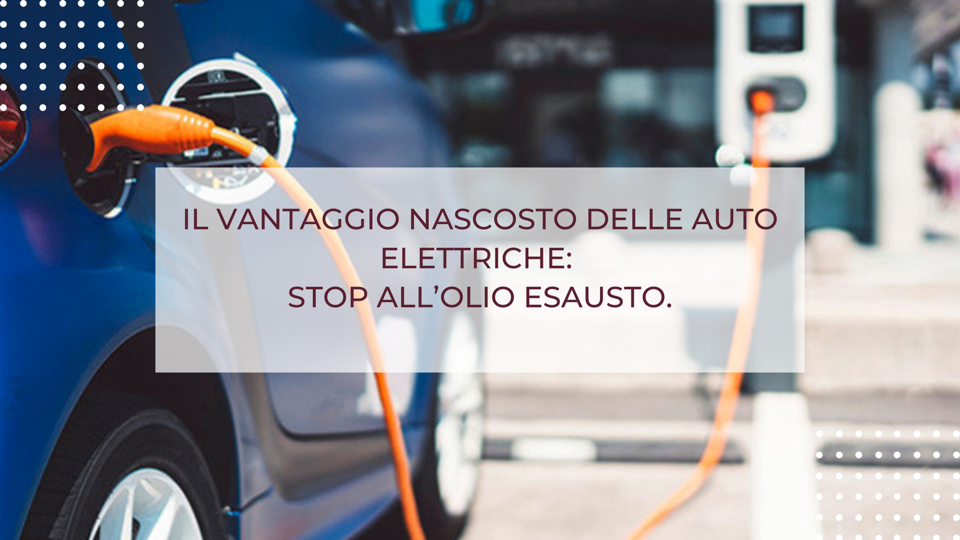 IL VANTAGGIO NASCOSTO DELLE AUTO ELETTRICHE: STOP ALL’OLIO ESAUSTO